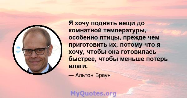 Я хочу поднять вещи до комнатной температуры, особенно птицы, прежде чем приготовить их, потому что я хочу, чтобы она готовилась быстрее, чтобы меньше потерь влаги.