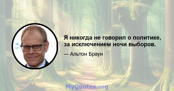 Я никогда не говорил о политике, за исключением ночи выборов.