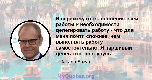 Я перехожу от выполнения всей работы к необходимости делегировать работу - что для меня почти сложнее, чем выполнять работу самостоятельно. Я паршивый делегатор, но я учусь.