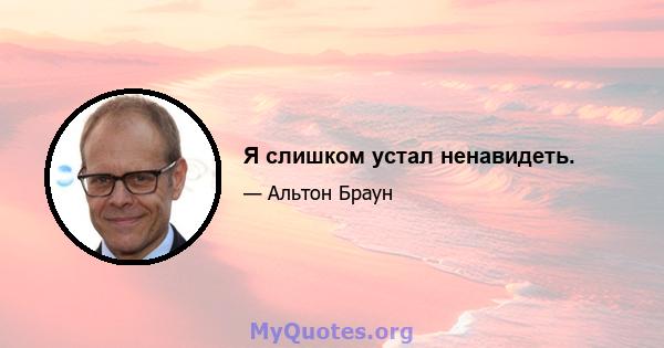 Я слишком устал ненавидеть.