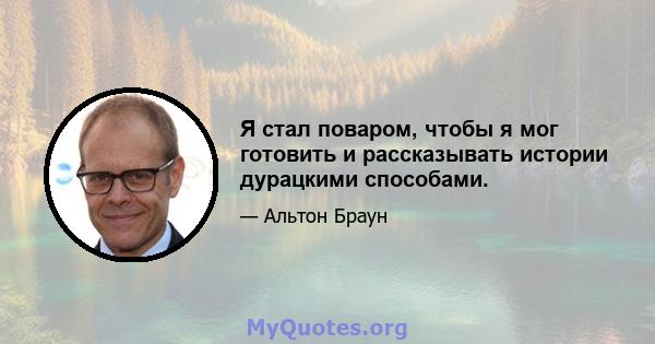 Я стал поваром, чтобы я мог готовить и рассказывать истории дурацкими способами.