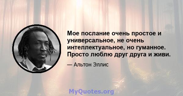 Мое послание очень простое и универсальное, не очень интеллектуальное, но гуманное. Просто люблю друг друга и живи.