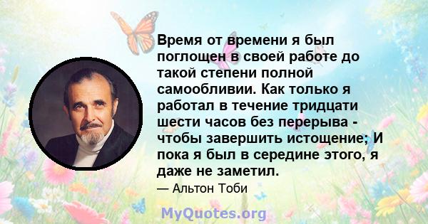 Время от времени я был поглощен в своей работе до такой степени полной самообливии. Как только я работал в течение тридцати шести часов без перерыва - чтобы завершить истощение; И пока я был в середине этого, я даже не