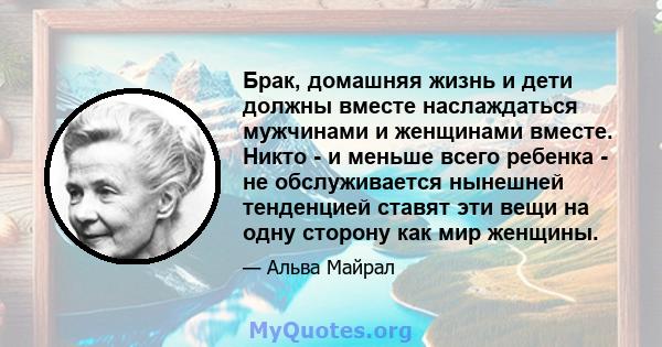 Брак, домашняя жизнь и дети должны вместе наслаждаться мужчинами и женщинами вместе. Никто - и меньше всего ребенка - не обслуживается нынешней тенденцией ставят эти вещи на одну сторону как мир женщины.