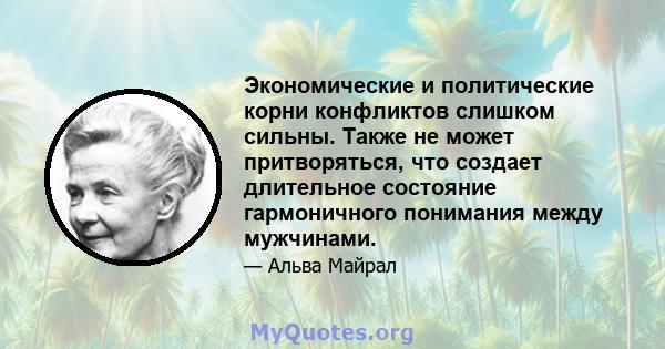 Экономические и политические корни конфликтов слишком сильны. Также не может притворяться, что создает длительное состояние гармоничного понимания между мужчинами.