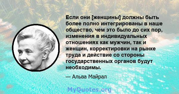 Если они [женщины] должны быть более полно интегрированы в наше общество, чем это было до сих пор, изменения в индивидуальных отношениях как мужчин, так и женщин, корректировки на рынке труда и действие со стороны