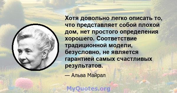 Хотя довольно легко описать то, что представляет собой плохой дом, нет простого определения хорошего. Соответствие традиционной модели, безусловно, не является гарантией самых счастливых результатов.