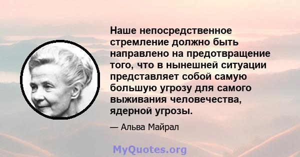 Наше непосредственное стремление должно быть направлено на предотвращение того, что в нынешней ситуации представляет собой самую большую угрозу для самого выживания человечества, ядерной угрозы.