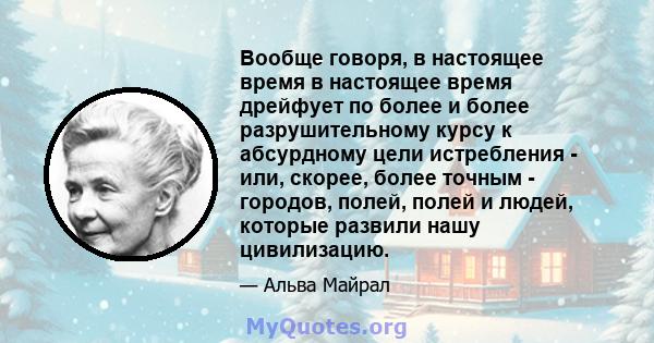 Вообще говоря, в настоящее время в настоящее время дрейфует по более и более разрушительному курсу к абсурдному цели истребления - или, скорее, более точным - городов, полей, полей и людей, которые развили нашу