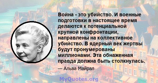 Война - это убийство. И военные подготовки в настоящее время делаются к потенциальной крупной конфронтации, направлены на коллективное убийство. В ядерный век жертвы будут пронумерованы миллионами. Эта обнаженная правда 