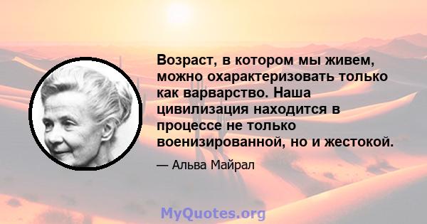 Возраст, в котором мы живем, можно охарактеризовать только как варварство. Наша цивилизация находится в процессе не только военизированной, но и жестокой.