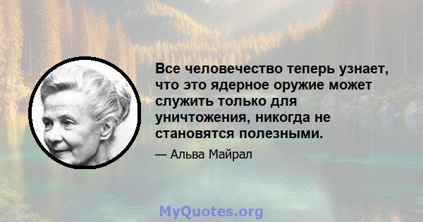 Все человечество теперь узнает, что это ядерное оружие может служить только для уничтожения, никогда не становятся полезными.