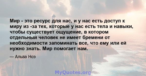 Мир - это ресурс для нас, и у нас есть доступ к миру из -за тех, которые у нас есть тела и навыки, чтобы существует ощущение, в котором отдельный человек не имеет бремени от необходимости запоминать все, что ему или ей