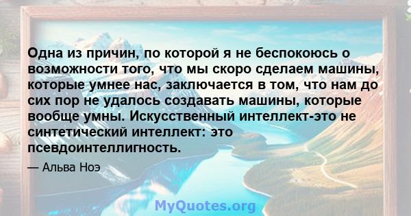 Одна из причин, по которой я не беспокоюсь о возможности того, что мы скоро сделаем машины, которые умнее нас, заключается в том, что нам до сих пор не удалось создавать машины, которые вообще умны. Искусственный