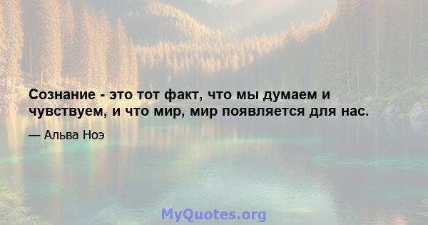 Сознание - это тот факт, что мы думаем и чувствуем, и что мир, мир появляется для нас.