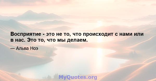 Восприятие - это не то, что происходит с нами или в нас. Это то, что мы делаем.