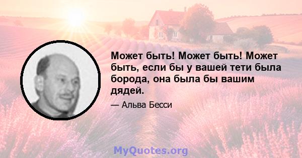 Может быть! Может быть! Может быть, если бы у вашей тети была борода, она была бы вашим дядей.