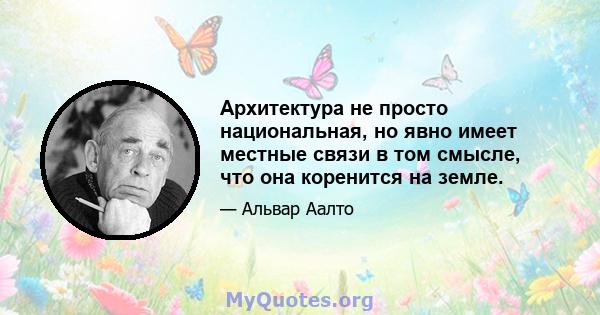 Архитектура не просто национальная, но явно имеет местные связи в том смысле, что она коренится на земле.