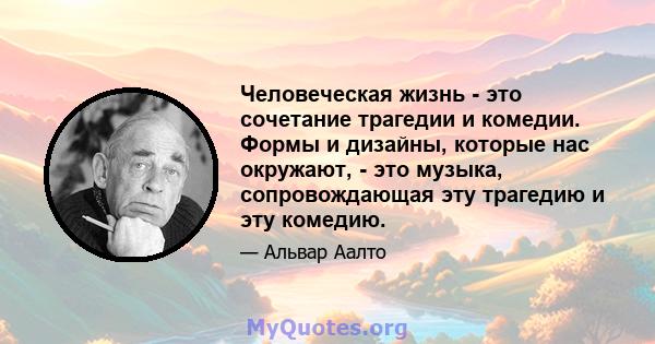 Человеческая жизнь - это сочетание трагедии и комедии. Формы и дизайны, которые нас окружают, - это музыка, сопровождающая эту трагедию и эту комедию.