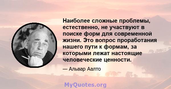 Наиболее сложные проблемы, естественно, не участвуют в поиске форм для современной жизни. Это вопрос проработания нашего пути к формам, за которыми лежат настоящие человеческие ценности.