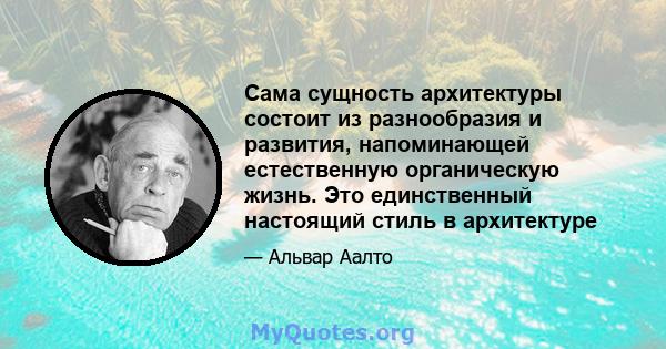 Сама сущность архитектуры состоит из разнообразия и развития, напоминающей естественную органическую жизнь. Это единственный настоящий стиль в архитектуре