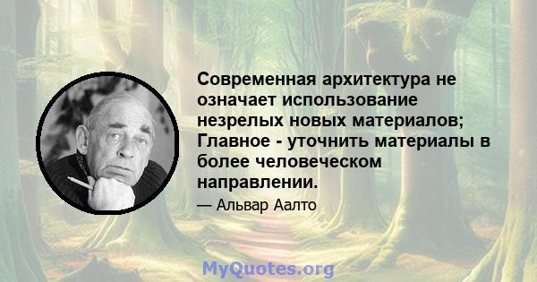 Современная архитектура не означает использование незрелых новых материалов; Главное - уточнить материалы в более человеческом направлении.