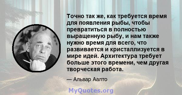 Точно так же, как требуется время для появления рыбы, чтобы превратиться в полностью выращенную рыбу, и нам также нужно время для всего, что развивается и кристаллизуется в мире идей. Архитектура требует больше этого