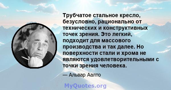 Трубчатое стальное кресло, безусловно, рационально от технических и конструктивных точек зрения. Это легкий, подходит для массового производства и так далее. Но поверхности стали и хрома не являются удовлетворительными