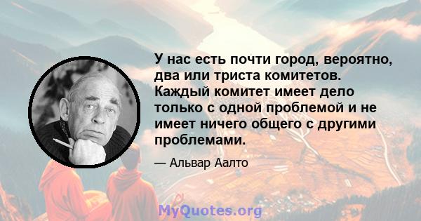 У нас есть почти город, вероятно, два или триста комитетов. Каждый комитет имеет дело только с одной проблемой и не имеет ничего общего с другими проблемами.