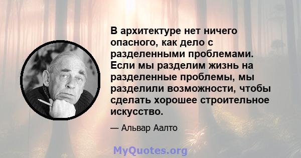 В архитектуре нет ничего опасного, как дело с разделенными проблемами. Если мы разделим жизнь на разделенные проблемы, мы разделили возможности, чтобы сделать хорошее строительное искусство.