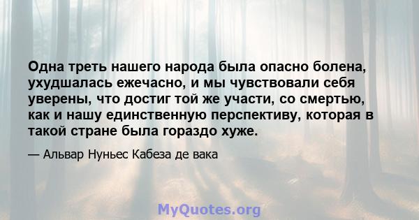 Одна треть нашего народа была опасно болена, ухудшалась ежечасно, и мы чувствовали себя уверены, что достиг той же участи, со смертью, как и нашу единственную перспективу, которая в такой стране была гораздо хуже.