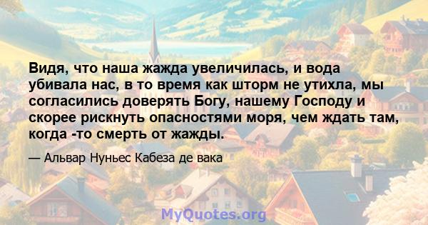 Видя, что наша жажда увеличилась, и вода убивала нас, в то время как шторм не утихла, мы согласились доверять Богу, нашему Господу и скорее рискнуть опасностями моря, чем ждать там, когда -то смерть от жажды.