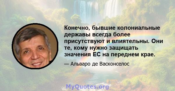 Конечно, бывшие колониальные державы всегда более присутствуют и влиятельны. Они те, кому нужно защищать значения ЕС на переднем крае.