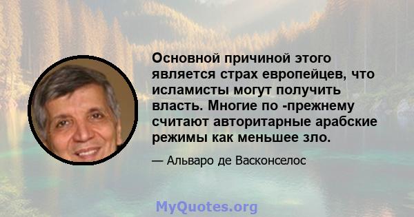 Основной причиной этого является страх европейцев, что исламисты могут получить власть. Многие по -прежнему считают авторитарные арабские режимы как меньшее зло.