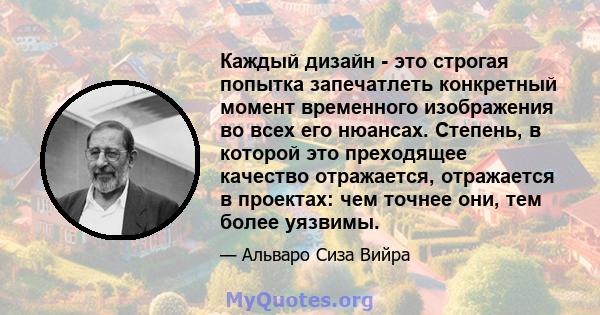 Каждый дизайн - это строгая попытка запечатлеть конкретный момент временного изображения во всех его нюансах. Степень, в которой это преходящее качество отражается, отражается в проектах: чем точнее они, тем более