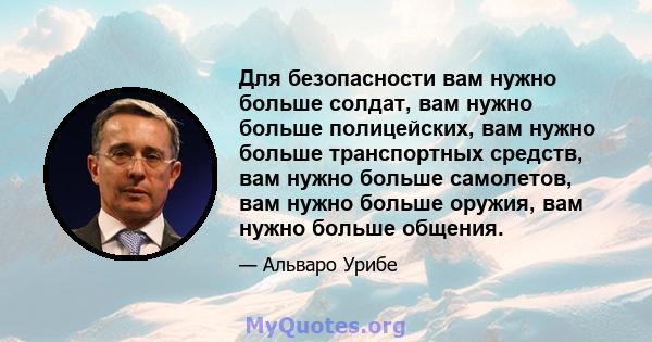 Для безопасности вам нужно больше солдат, вам нужно больше полицейских, вам нужно больше транспортных средств, вам нужно больше самолетов, вам нужно больше оружия, вам нужно больше общения.