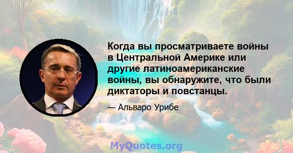 Когда вы просматриваете войны в Центральной Америке или другие латиноамериканские войны, вы обнаружите, что были диктаторы и повстанцы.