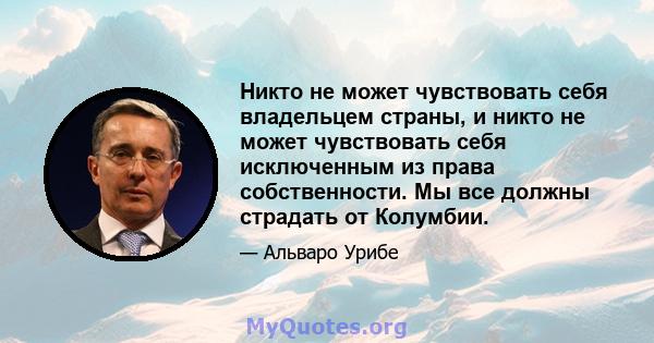 Никто не может чувствовать себя владельцем страны, и никто не может чувствовать себя исключенным из права собственности. Мы все должны страдать от Колумбии.