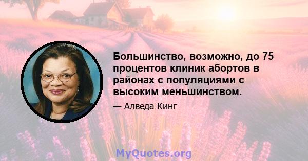 Большинство, возможно, до 75 процентов клиник абортов в районах с популяциями с высоким меньшинством.