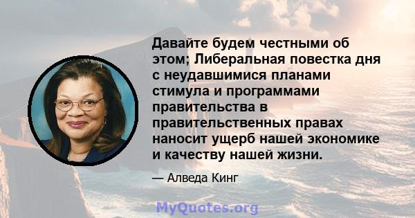 Давайте будем честными об этом; Либеральная повестка дня с неудавшимися планами стимула и программами правительства в правительственных правах наносит ущерб нашей экономике и качеству нашей жизни.