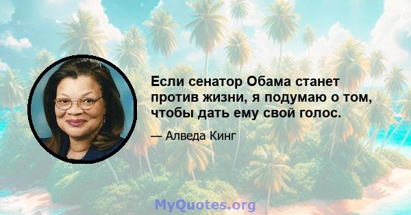 Если сенатор Обама станет против жизни, я подумаю о том, чтобы дать ему свой голос.