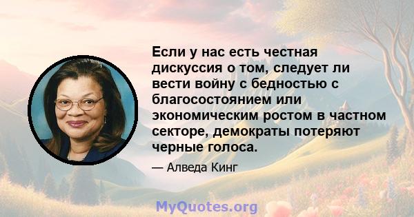 Если у нас есть честная дискуссия о том, следует ли вести войну с бедностью с благосостоянием или экономическим ростом в частном секторе, демократы потеряют черные голоса.