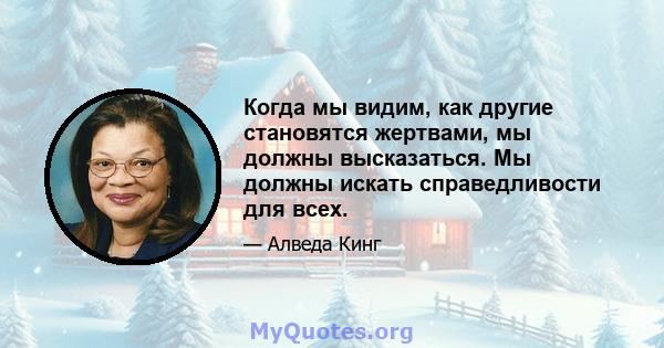 Когда мы видим, как другие становятся жертвами, мы должны высказаться. Мы должны искать справедливости для всех.