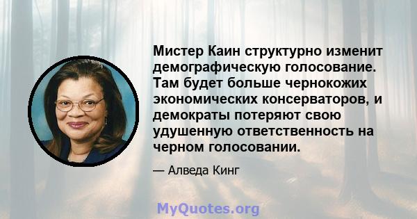 Мистер Каин структурно изменит демографическую голосование. Там будет больше чернокожих экономических консерваторов, и демократы потеряют свою удушенную ответственность на черном голосовании.