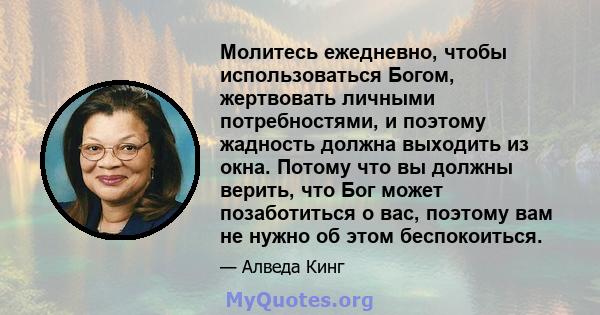 Молитесь ежедневно, чтобы использоваться Богом, жертвовать личными потребностями, и поэтому жадность должна выходить из окна. Потому что вы должны верить, что Бог может позаботиться о вас, поэтому вам не нужно об этом