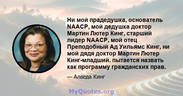 Ни мой прадедушка, основатель NAACP, мой дедушка доктор Мартин Лютер Кинг, старший лидер NAACP, мой отец Преподобный Ад Уильямс Кинг, ни мой дядя доктор Мартин Лютер Кинг-младший. пытается назвать как программу