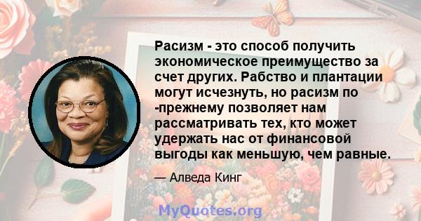 Расизм - это способ получить экономическое преимущество за счет других. Рабство и плантации могут исчезнуть, но расизм по -прежнему позволяет нам рассматривать тех, кто может удержать нас от финансовой выгоды как