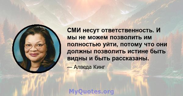 СМИ несут ответственность. И мы не можем позволить им полностью уйти, потому что они должны позволить истине быть видны и быть рассказаны.