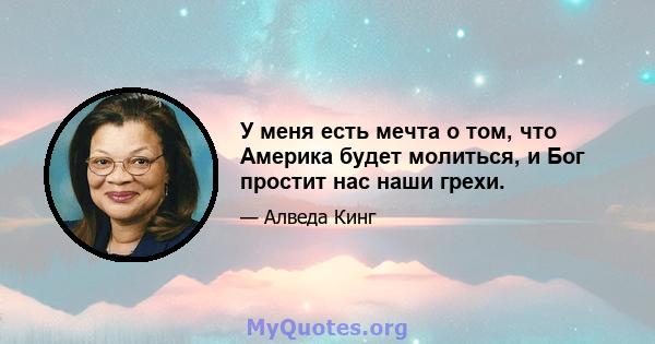 У меня есть мечта о том, что Америка будет молиться, и Бог простит нас наши грехи.