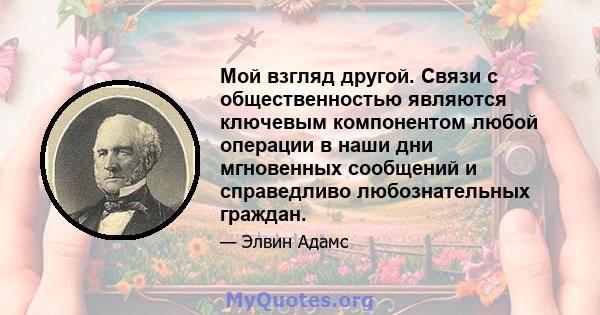 Мой взгляд другой. Связи с общественностью являются ключевым компонентом любой операции в наши дни мгновенных сообщений и справедливо любознательных граждан.